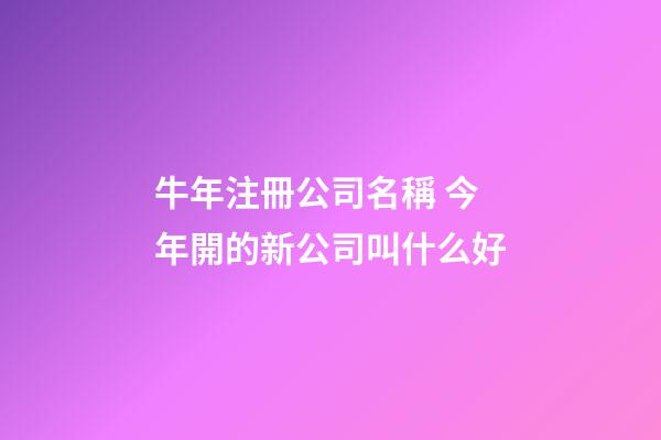 牛年注冊公司名稱 今年開的新公司叫什么好
